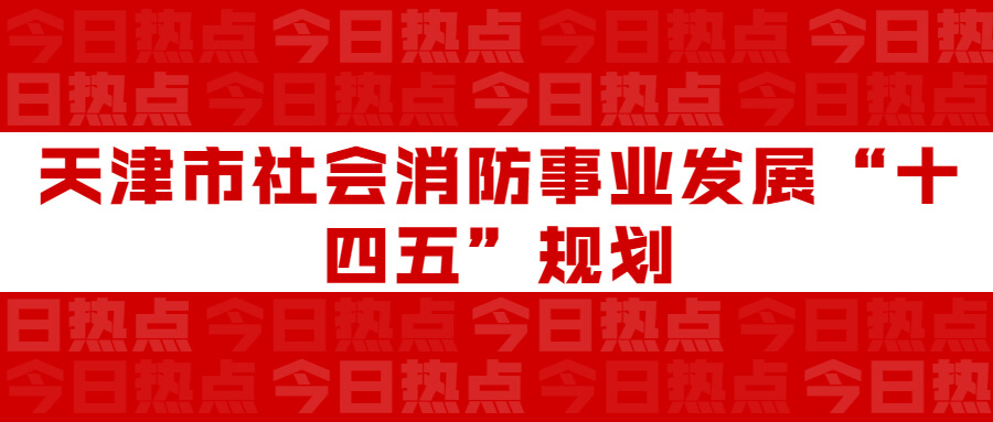 天津市社會(huì)消防事業(yè)發(fā)展“十四五”規(guī)劃：通知要求深化智慧消防建設(shè)應(yīng)用，將“智慧消防”融入“智慧城市”建設(shè)